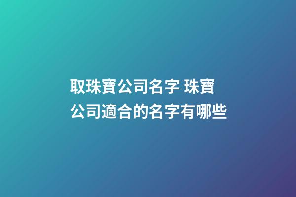 取珠寶公司名字 珠寶公司適合的名字有哪些-第1張-公司起名-玄機派